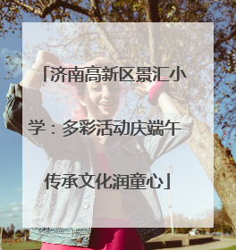 济南高新区景汇小学：多彩活动庆端午 传承文化润童心