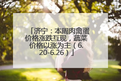 济宁：本周肉禽蛋价格涨跌互现，蔬菜价格以涨为主（6.20-6.26）