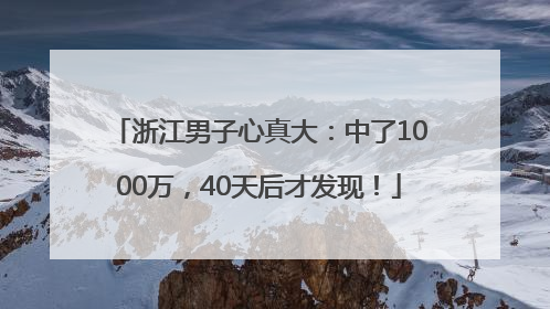 浙江男子心真大：中了1000万，40天后才发现！