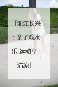 浙江长兴：亲子戏水乐 运动享清凉