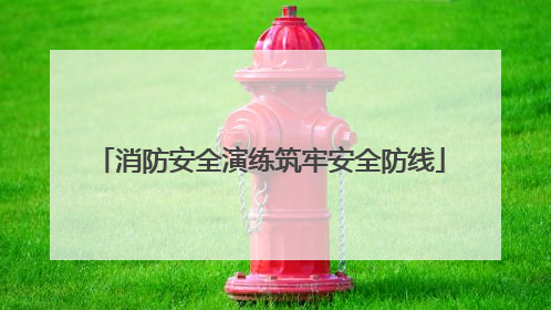 消防安全演练筑牢安全防线