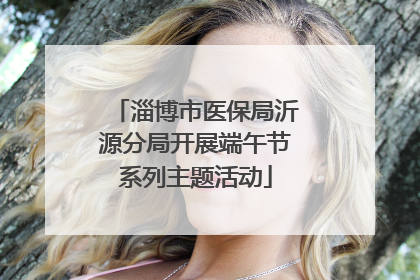 淄博市医保局沂源分局开展端午节系列主题活动