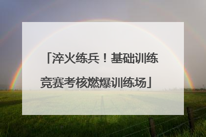 淬火练兵！基础训练竞赛考核燃爆训练场