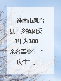 淮南市凤台县一乡镇团委3年为300余名青少年“庆生”