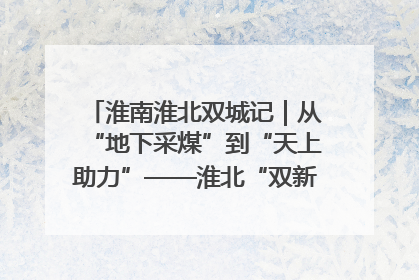 淮南淮北双城记｜从“地下采煤”到“天上助力”——淮北“双新”产业突围记