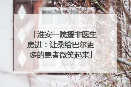 淮安一院援非医生房进：让桑给巴尔更多的患者微笑起来