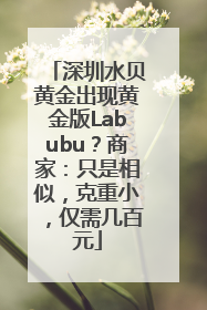 深圳水贝黄金出现黄金版Labubu？商家：只是相似，克重小，仅需几百元