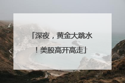 深夜，黄金大跳水！美股高开高走