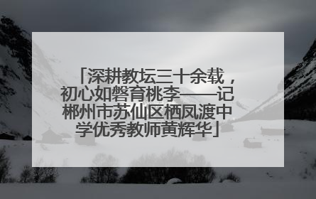 深耕教坛三十余载，初心如磐育桃李——记郴州市苏仙区栖凤渡中学优秀教师黄辉华