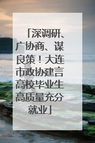 深调研、广协商、谋良策！大连市政协建言高校毕业生高质量充分就业