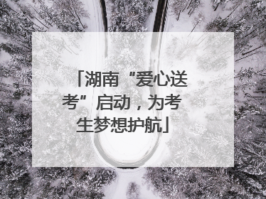 湖南“爱心送考”启动，为考生梦想护航