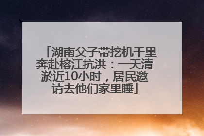 湖南父子带挖机千里奔赴榕江抗洪：一天清淤近10小时，居民邀请去他们家里睡