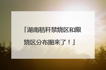 湖南秸秆禁烧区和限烧区分布图来了！