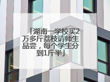 湖南一学校买2万多斤荔枝请师生品尝，每个学生分到1斤半