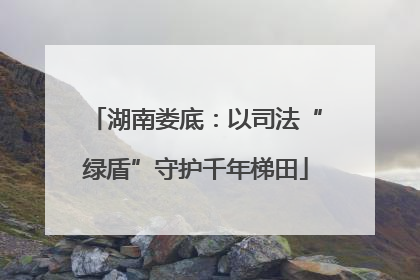 湖南娄底：以司法“绿盾”守护千年梯田