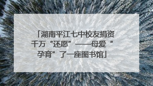 湖南平江七中校友捐资千万“还愿”——母爱“孕育”了一座图书馆