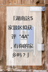 湖南这5家景区拟获评“4A”，有你的家乡吗？