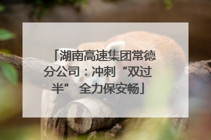 湖南高速集团常德分公司：冲刺“双过半” 全力保安畅