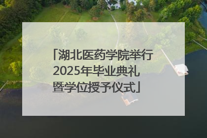 湖北医药学院举行2025年毕业典礼暨学位授予仪式