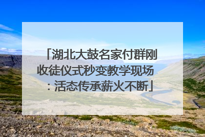 湖北大鼓名家付群刚收徒仪式秒变教学现场：活态传承薪火不断
