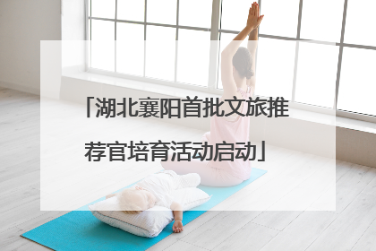 湖北襄阳首批文旅推荐官培育活动启动