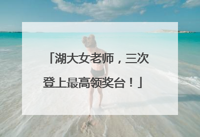 湖大女老师，三次登上最高领奖台！