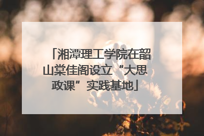 湘潭理工学院在韶山棠佳阁设立“大思政课”实践基地