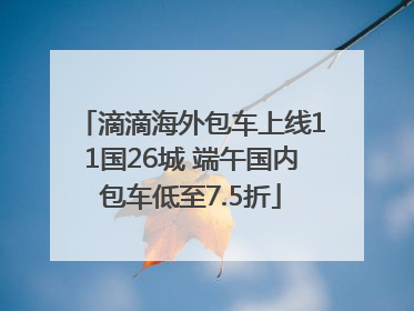 滴滴海外包车上线11国26城 端午国内包车低至7.5折