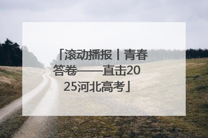 滚动播报丨青春答卷——直击2025河北高考
