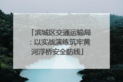 滨城区交通运输局：以实战演练筑牢黄河浮桥安全防线