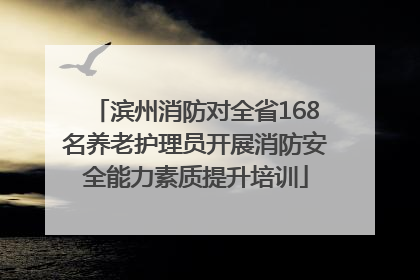 滨州消防对全省168名养老护理员开展消防安全能力素质提升培训