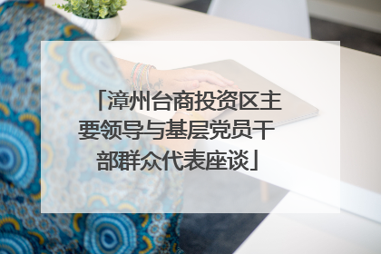 漳州台商投资区主要领导与基层党员干部群众代表座谈