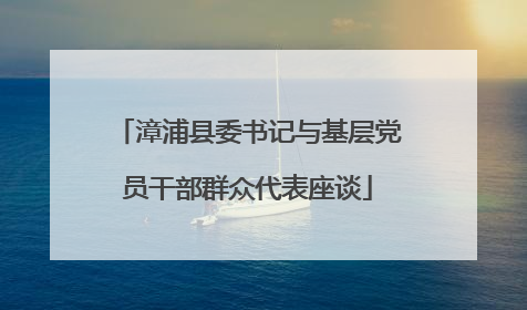 漳浦县委书记与基层党员干部群众代表座谈