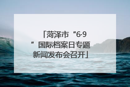 菏泽市“6·9”国际档案日专题新闻发布会召开