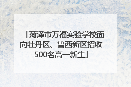 菏泽市万福实验学校面向牡丹区、鲁西新区招收500名高一新生