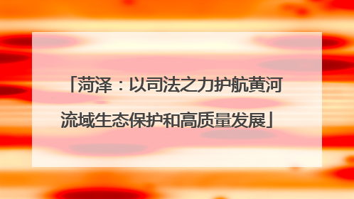 菏泽：以司法之力护航黄河流域生态保护和高质量发展