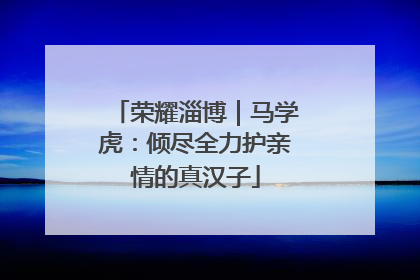荣耀淄博｜马学虎：倾尽全力护亲情的真汉子