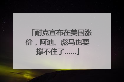 耐克宣布在美国涨价，阿迪、彪马也要撑不住了……