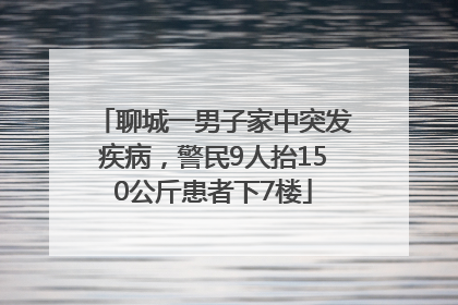 聊城一男子家中突发疾病，警民9人抬150公斤患者下7楼