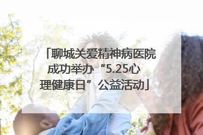 聊城关爱精神病医院成功举办“5.25心理健康日”公益活动