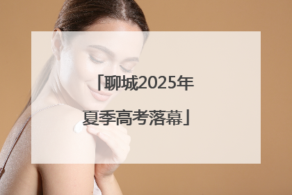 聊城2025年夏季高考落幕