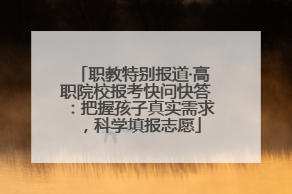 职教特别报道·高职院校报考快问快答：把握孩子真实需求，科学填报志愿