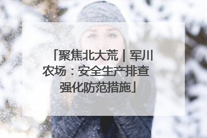 聚焦北大荒｜军川农场：安全生产排查 强化防范措施