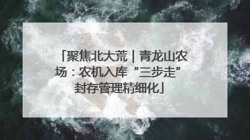 聚焦北大荒｜青龙山农场：农机入库“三步走” 封存管理精细化