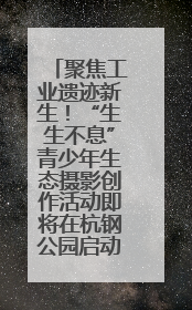 聚焦工业遗迹新生！“生生不息”青少年生态摄影创作活动即将在杭钢公园启动