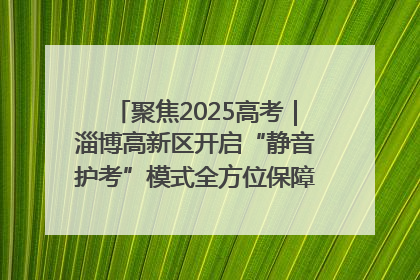 聚焦2025高考｜淄博高新区开启“静音护考”模式全方位保障高考环境整洁