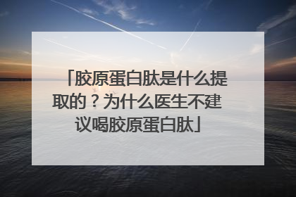 胶原蛋白肽是什么提取的？为什么医生不建议喝胶原蛋白肽