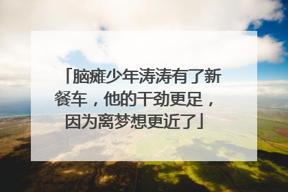 脑瘫少年涛涛有了新餐车，他的干劲更足，因为离梦想更近了