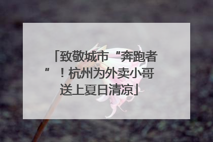 致敬城市“奔跑者”！杭州为外卖小哥送上夏日清凉