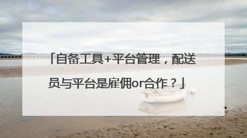 自备工具+平台管理，配送员与平台是雇佣or合作？